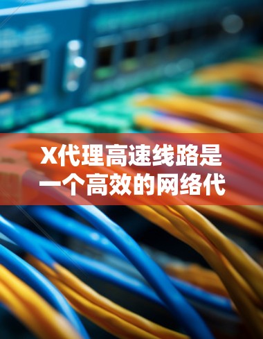 X代理高速线路是一个高效的网络代理服务，旨在通过高速服务器和智能调速技术优化网络访问体验。以下是对其的详细分析