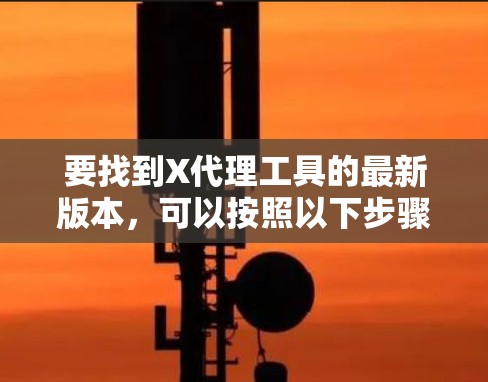 要找到X代理工具的最新版本，可以按照以下步骤进行