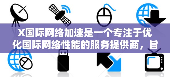 X国际网络加速是一个专注于优化国际网络性能的服务提供商，旨在帮助用户在全球范围内高效传输数据。以下是关于X国际网络加速的详细介绍