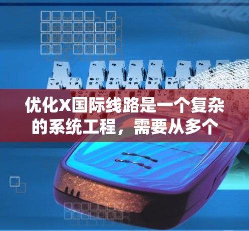 优化X国际线路是一个复杂的系统工程，需要从多个维度进行全面分析和规划。以下是一个有条理的优化步骤指南，帮助您有效提升线路性能