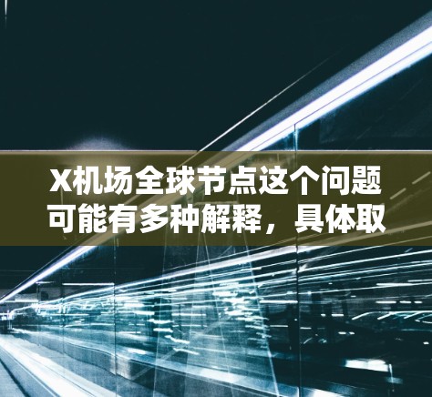 X机场全球节点这个问题可能有多种解释,具体取决于X机场指的是哪个机场。如果你能提供更多的上下文或明确X机场的具体名称,我可以给出更详细的信息 X机场全球节点这个问题可能有多种解释,具体取决于X机场指的是哪个机场。如果你能提供更多的上下文或明确X机场的具体名称,我可以给出更详细的信息
