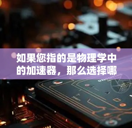 如果您指的是物理学中的加速器，那么选择哪种加速器取决于您的具体需求。常见的加速器有以下几种
