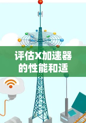 评估X加速器的性能和适用性时,可以从以下几个关键方面进行分析 评估X加速器的性能和适用性时,可以从以下几个关键方面进行分析