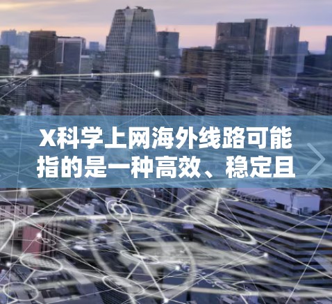 X科学上网海外线路可能指的是一种高效、稳定且安全的国际网络通信解决方案，用于支持科学研究、数据传输或其他网络需求。以下是一些可能相关的技术和解决方案，供您参考