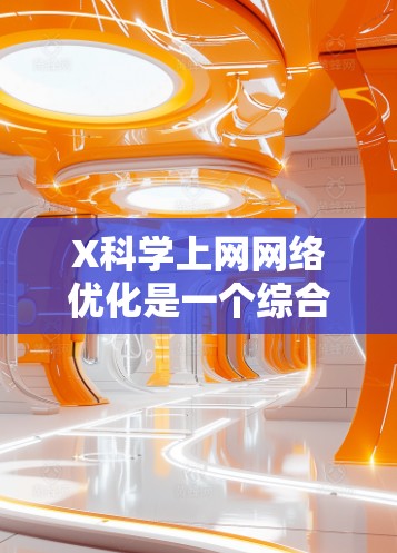 X科学上网网络优化是一个综合性的过程，旨在通过多种技术手段提升网络性能，确保数据高效、稳定地传输。以下是对这一过程的详细分析和总结
