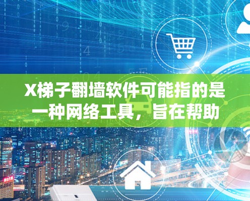 X梯子翻墙软件可能指的是一种网络工具，旨在帮助用户绕过网络限制，访问被屏蔽的网站或内容。以下是一些关于这个软件的可能信息和建议