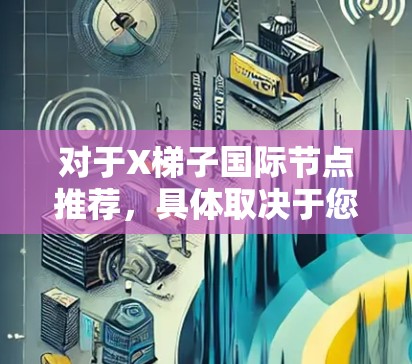 对于X梯子国际节点推荐，具体取决于您所指的X梯子是什么。如果您指的是某个特定的网络平台、项目或服务，请提供更多上下文，以便我能更好地帮助您