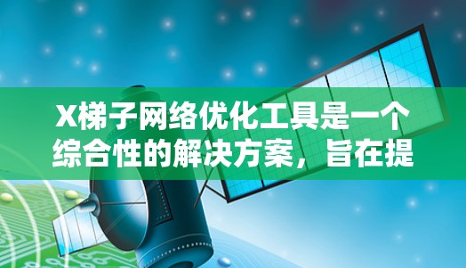 X梯子网络优化工具是一个综合性的解决方案，旨在提升数据中心和云计算环境中的网络性能。以下是该工具的详细功能和优势