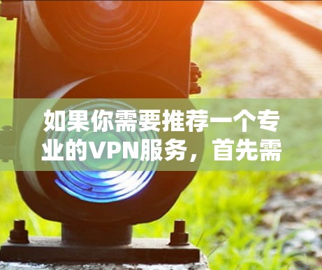 如果你需要推荐一个专业的VPN服务,首先需要明确你的具体需求(如隐私保护、安全性、速度、成本等)以下是一些在不同场景下受欢迎的VPN服务 如果你需要推荐一个专业的VPN服务,首先需要明确你的具体需求(如隐私保护、安全性、速度、成本等)以下是一些在不同场景下受欢迎的VPN服务