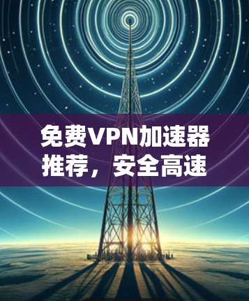 免费VPN加速器推荐，安全高速上网必备