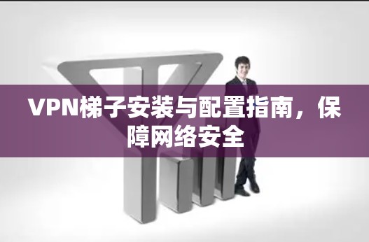 VPN梯子安装与配置指南，保障网络安全