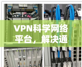 VPN科学网络平台，解决通信安全与效率问题的关键技术