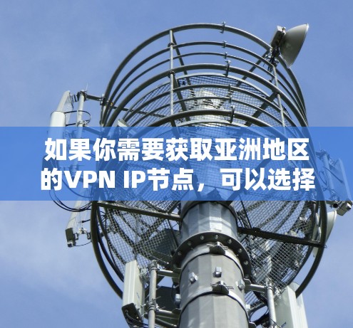 如果你需要获取亚洲地区的VPN IP节点，可以选择以下几种方式来获取