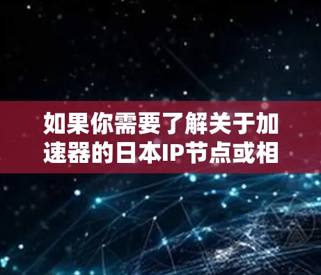 如果你需要了解关于加速器的日本IP节点或相关信息，请提供更多背景或具体需求，以便我能更好地帮助你。例如