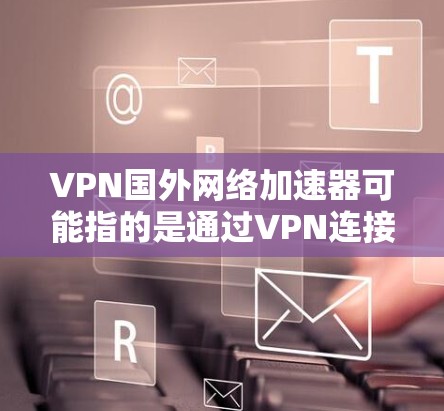 VPN国外网络加速器可能指的是通过VPN连接到国外服务器，并利用网络加速技术来优化网络访问速度。以下是一些可能的实现方法和建议