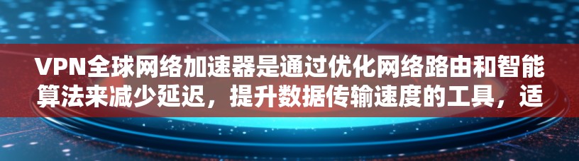 VPN全球网络加速器是通过优化网络路由和智能算法来减少延迟，提升数据传输速度的工具，适用于企业和个人用户的全球互联网访问需求。以下是对VPN全球网络加速器的详细分析