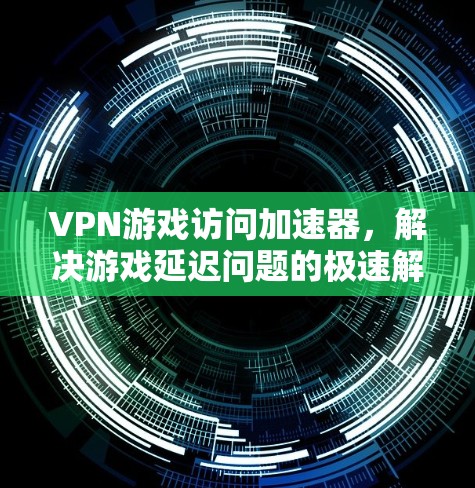 VPN游戏访问加速器，解决游戏延迟问题的极速解决方案