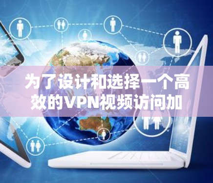 为了设计和选择一个高效的VPN视频访问加速器，可以按照以下步骤进行
