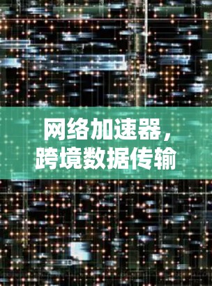 网络加速器，跨境数据传输的利器