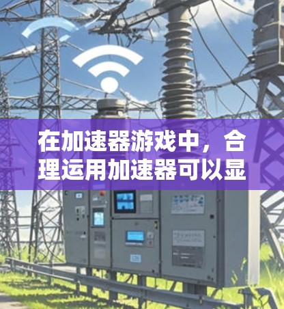在加速器游戏中，合理运用加速器可以显著提升游戏体验。以下是对加速器使用的总结和建议