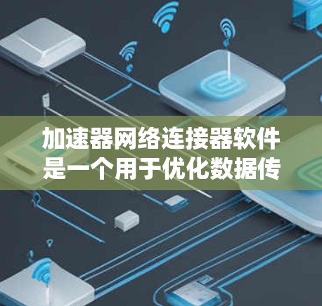 加速器网络连接器软件是一个用于优化数据传输性能的复杂系统，旨在在软件层面模拟硬件加速器和网络连接器的功能，以提高数据传输速度和效率。以下是对这一软件的详细分析
