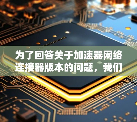 为了回答关于加速器网络连接器版本的问题，我们需要先明确用户指的是哪种类型的加速器。以下是一些常见的加速器类型及其相关信息