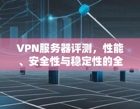 VPN服务器评测，性能、安全性与稳定性的全面分析