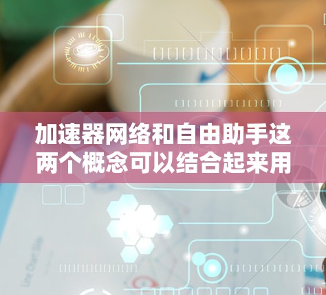 加速器网络和自由助手这两个概念可以结合起来用于优化数据处理和AI服务。以下是一些可能的组合和应用场景