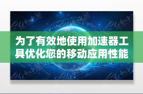 为了有效地使用加速器工具优化您的移动应用性能，以下是一个分步的指南
