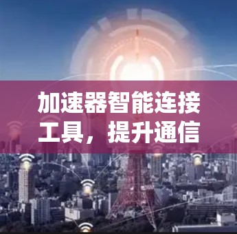 加速器智能连接工具，提升通信系统性能的秘密武器