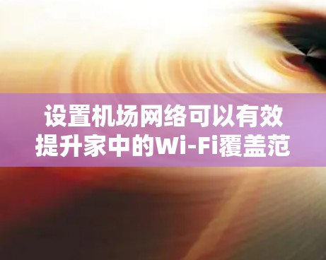 设置机场网络可以有效提升家中的Wi-Fi覆盖范围和稳定性,以下是详细的步骤指南 设置机场网络可以有效提升家中的Wi-Fi覆盖范围和稳定性,以下是详细的步骤指南