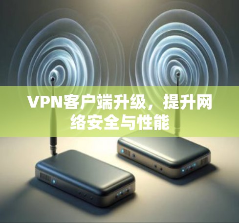 VPN客户端升级，提升网络安全与性能