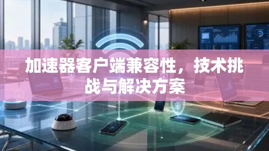 加速器客户端兼容性，技术挑战与解决方案