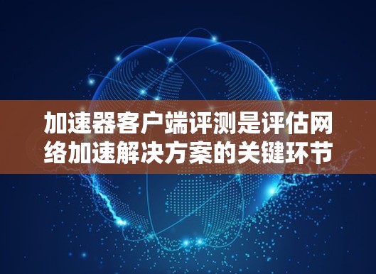 加速器客户端评测是评估网络加速解决方案的关键环节，旨在通过实际测试验证其性能、稳定性和用户体验。以下是一个详细的加速器客户端评测指南，帮助您全面了解加速器客户端的效果和优劣