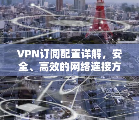 VPN订阅配置详解，安全、高效的网络连接方法