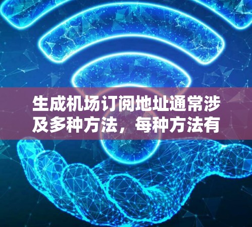 生成机场订阅地址通常涉及多种方法，每种方法有其优缺点和适用场景。以下是详细的分步指南，帮助您有效地生成机场订阅地址