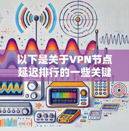 以下是关于VPN节点延迟排行的一些关键点和解释