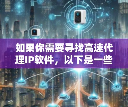 如果你需要寻找高速代理IP软件，以下是一些常见的工具和解决方案，帮助你快速获取和管理高质量代理IP地址