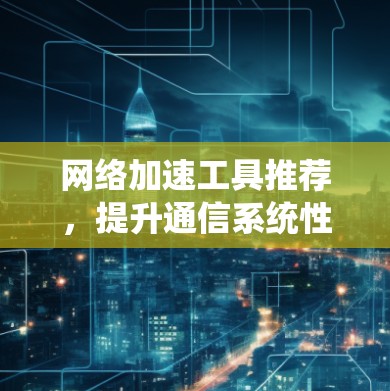 网络加速工具推荐，提升通信系统性能的秘密武器