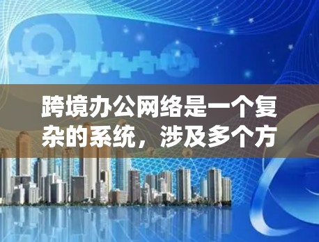 跨境办公网络是一个复杂的系统，涉及多个方面的考虑，包括技术实现、安全性、合规性和成本效益。以下是对跨境办公网络的详细分析和总结