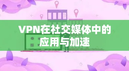 VPN在社交媒体中的应用与加速