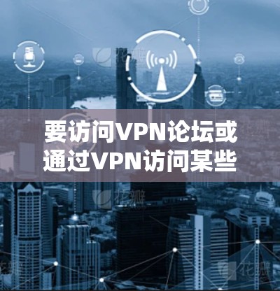 要访问VPN论坛或通过VPN访问某些资源，您可以使用以下工具和方法