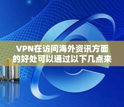 VPN在访问海外资讯方面的好处可以通过以下几点来总结