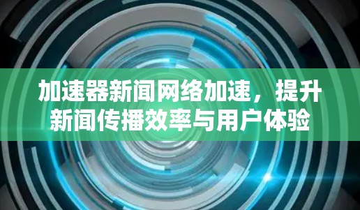 加速器新闻网络加速，提升新闻传播效率与用户体验