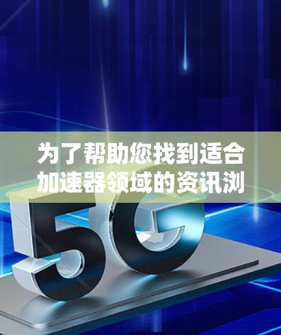为了帮助您找到适合加速器领域的资讯浏览工具，以下是一些推荐和考虑因素