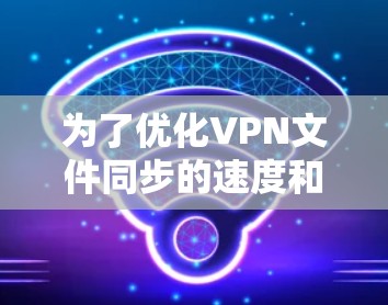 为了优化VPN文件同步的速度和性能，可以按照以下步骤进行