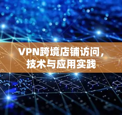 VPN跨境店铺访问，技术与应用实践