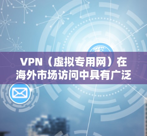 VPN（虚拟专用网）在海外市场访问中具有广泛的应用，无论是用于个人用户还是企业用户，VPN都可以帮助用户访问被限制或受限的网站、服务或资源。以下是一些关于VPN在海外市场访问的关键点和建议