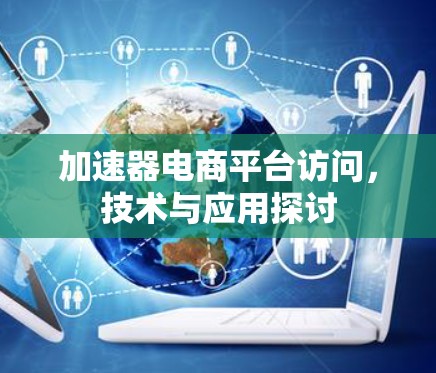 加速器电商平台访问，技术与应用探讨