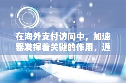在海外支付访问中，加速器发挥着关键的作用，通过优化数据传输效率，显著提升了交易的速度和稳定性。以下是加速器在该领域的详细应用分析